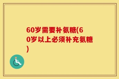 60岁需要补氨糖(60岁以上必须补充氨糖)
