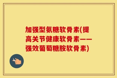 加强型氨糖软骨素(提高关节健康软骨素——强效葡萄糖胺软骨素)