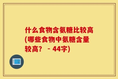 什么食物含氨糖比较高(哪些食物中氨糖含量较高？ - 44字)