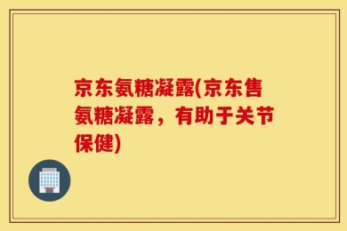 京东氨糖凝露(京东售氨糖凝露，有助于关节保健)