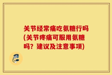 关节经常痛吃氨糖行吗(关节疼痛可服用氨糖吗？建议及注意事项)
