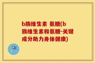 b族维生素 氨糖(b族维生素和氨糖-关键成分助力身体健康)