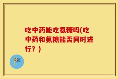 吃中药能吃氨糖吗(吃中药和氨糖能否同时进行？)
