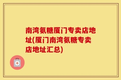 南湾氨糖厦门专卖店地址(厦门南湾氨糖专卖店地址汇总)