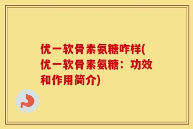 优一软骨素氨糖咋样(优一软骨素氨糖：功效和作用简介)
