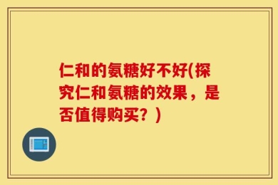 仁和的氨糖好不好(探究仁和氨糖的效果，是否值得购买？)
