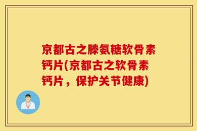 京都古之滕氨糖软骨素钙片(京都古之软骨素钙片，保护关节健康)