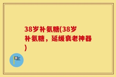 38岁补氨糖(38岁补氨糖，延缓衰老神器)