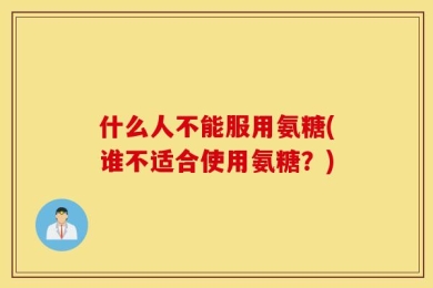 什么人不能服用氨糖(谁不适合使用氨糖？)