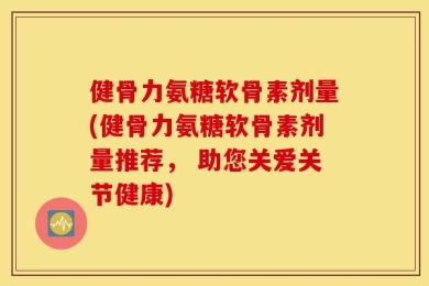 健骨力氨糖软骨素剂量(健骨力氨糖软骨素剂量推荐， 助您关爱关节健康)