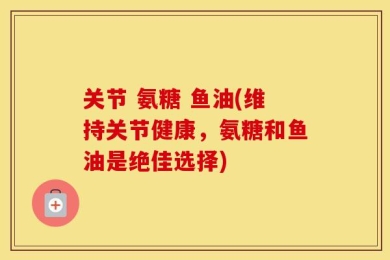 关节 氨糖 鱼油(维持关节健康，氨糖和鱼油是绝佳选择)