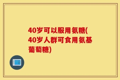 40岁可以服用氨糖(40岁人群可食用氨基葡萄糖)