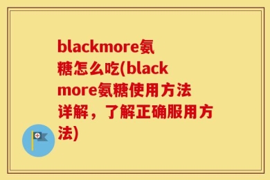 blackmore氨糖怎么吃(blackmore氨糖使用方法详解，了解正确服用方法)