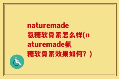 naturemade氨糖软骨素怎么样(naturemade氨糖软骨素效果如何？)
