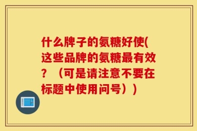 什么牌子的氨糖好使(这些品牌的氨糖最有效？（可是请注意不要在标题中使用问号）)