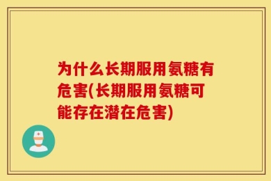 为什么长期服用氨糖有危害(长期服用氨糖可能存在潜在危害)