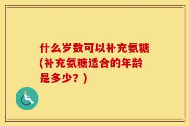 什么岁数可以补充氨糖(补充氨糖适合的年龄是多少？)