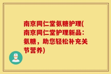 南京同仁堂氨糖护理(南京同仁堂护理新品：氨糖，助您轻松补充关节营养)