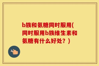 b族和氨糖同时服用(同时服用b族维生素和氨糖有什么好处？)