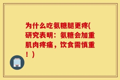 为什么吃氨糖腿更疼(研究表明：氨糖会加重肌肉疼痛，饮食需慎重！)