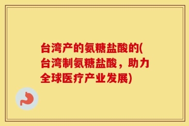 台湾产的氨糖盐酸的(台湾制氨糖盐酸，助力全球医疗产业发展)