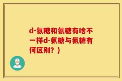 d-氨糖和氨糖有啥不一样d-氨糖与氨糖有何区别？)
