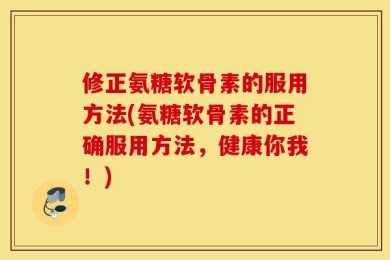 修正氨糖软骨素的服用方法(氨糖软骨素的正确服用方法，健康你我！)