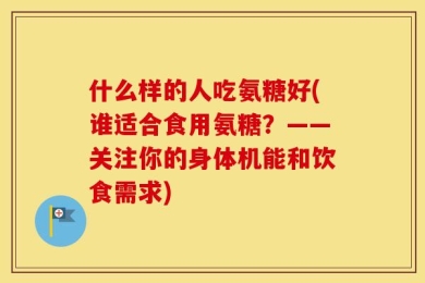 什么样的人吃氨糖好(谁适合食用氨糖？——关注你的身体机能和饮食需求)