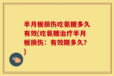 半月板损伤吃氨糖多久有效(吃氨糖治疗半月板损伤：有效期多久？)