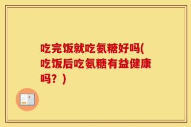 吃完饭就吃氨糖好吗(吃饭后吃氨糖有益健康吗？)