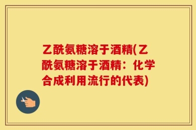 乙酰氨糖溶于酒精(乙酰氨糖溶于酒精：化学合成利用流行的代表)