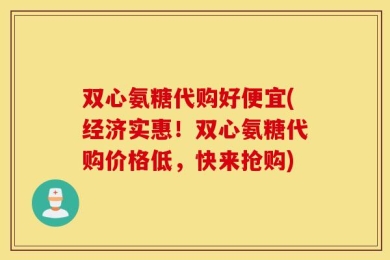 双心氨糖代购好便宜(经济实惠！双心氨糖代购价格低，快来抢购)