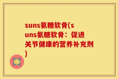 suns氨糖软骨(suns氨糖软骨：促进关节健康的营养补充剂)