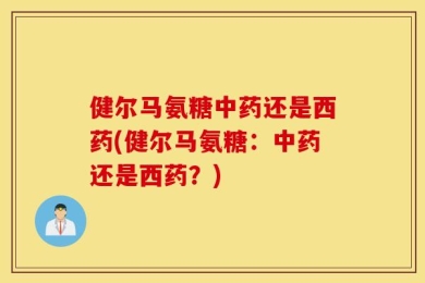 健尔马氨糖中药还是西药(健尔马氨糖：中药还是西药？)