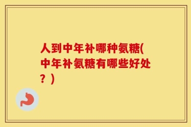 人到中年补哪种氨糖(中年补氨糖有哪些好处？)