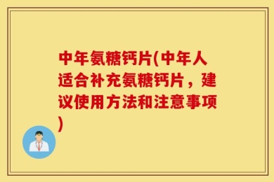 中年氨糖钙片(中年人适合补充氨糖钙片，建议使用方法和注意事项)