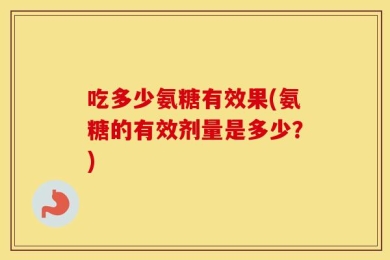 吃多少氨糖有效果(氨糖的有效剂量是多少？)