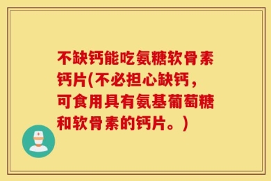 不缺钙能吃氨糖软骨素钙片(不必担心缺钙，可食用具有氨基葡萄糖和软骨素的钙片。)