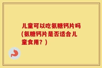 儿童可以吃氨糖钙片吗(氨糖钙片是否适合儿童食用？)