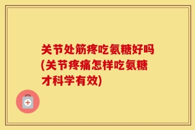 关节处筋疼吃氨糖好吗(关节疼痛怎样吃氨糖才科学有效)