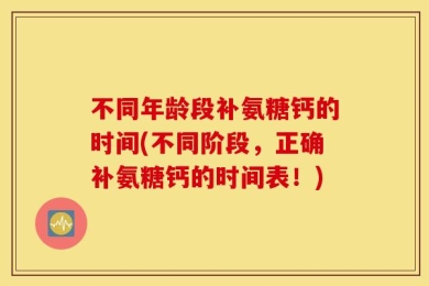 不同年龄段补氨糖钙的时间(不同阶段，正确补氨糖钙的时间表！)