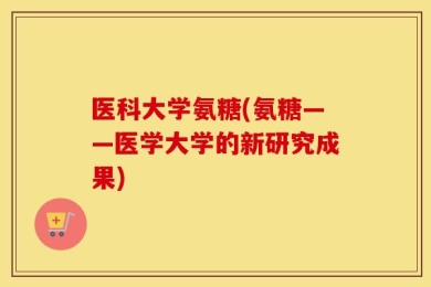 医科大学氨糖(氨糖——医学大学的新研究成果)