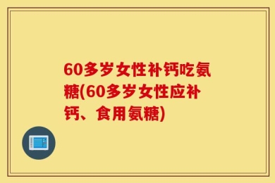 60多岁女性补钙吃氨糖(60多岁女性应补钙、食用氨糖)