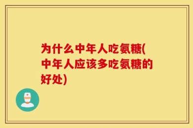 为什么中年人吃氨糖(中年人应该多吃氨糖的好处)