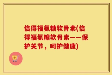 倍得福氨糖软骨素(倍得福氨糖软骨素——保护关节，呵护健康)
