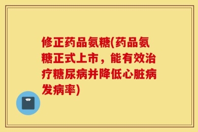 修正药品氨糖(药品氨糖正式上市，能有效治疗糖尿病并降低心脏病发病率)