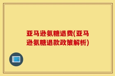 亚马逊氨糖退费(亚马逊氨糖退款政策解析)