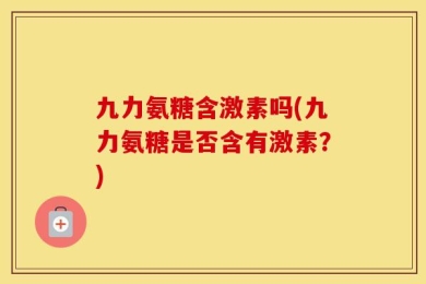 九力氨糖含激素吗(九力氨糖是否含有激素？)
