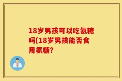 18岁男孩可以吃氨糖吗(18岁男孩能否食用氨糖？
