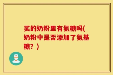 买的奶粉里有氨糖吗(奶粉中是否添加了氨基糖？)